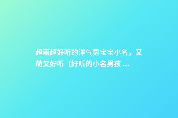 超萌超好听的洋气男宝宝小名，又萌又好听（好听的小名男孩 可爱 洋气）